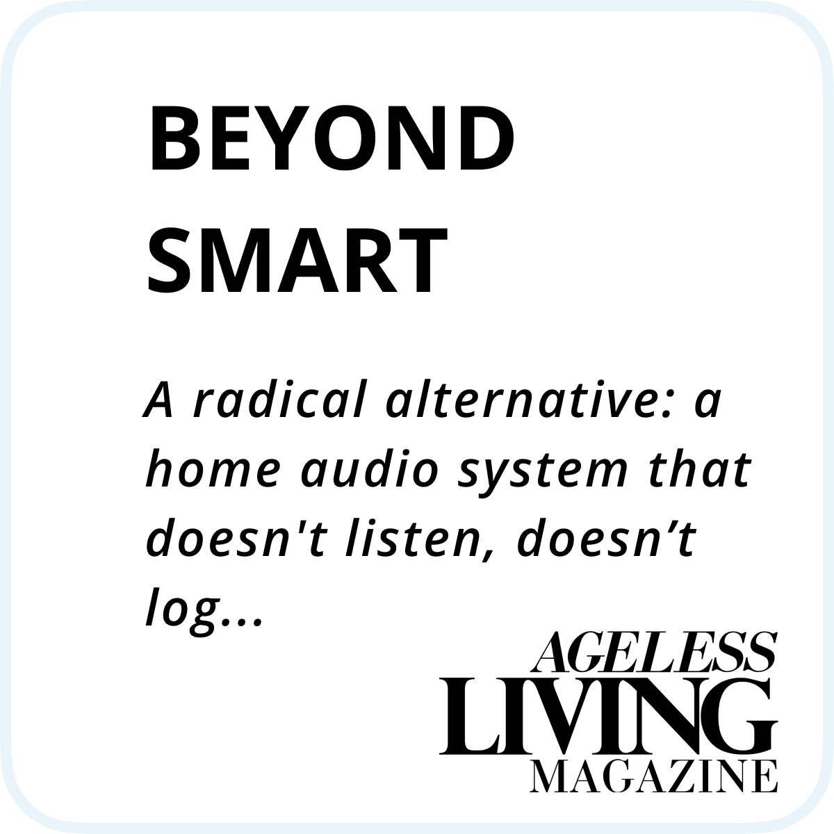 
Ageless Living Magazine: Beyond smart. A radical alternative: a home audio system that doesn’t listen, doesn’t log…